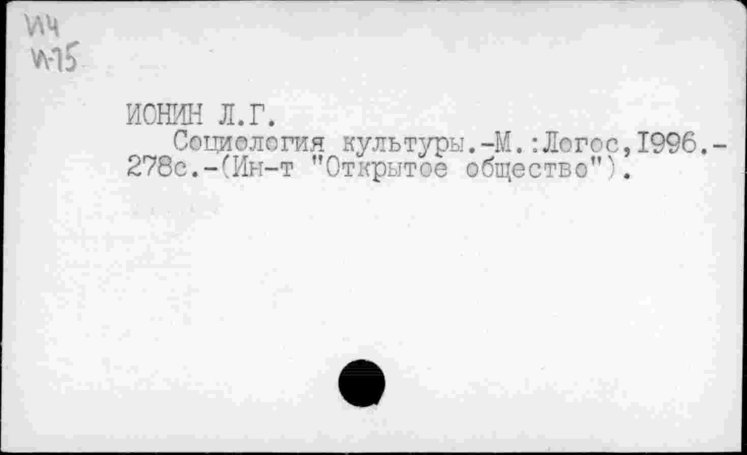 ﻿\лч
ИОНИН л.г.
Социология культуры.-М.:Логос,1996,-278с.-(Ин-т ’’Открытое общество”).